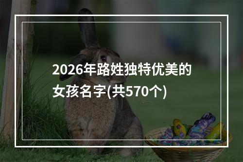 2026年路姓独特优美的女孩名字(共570个)