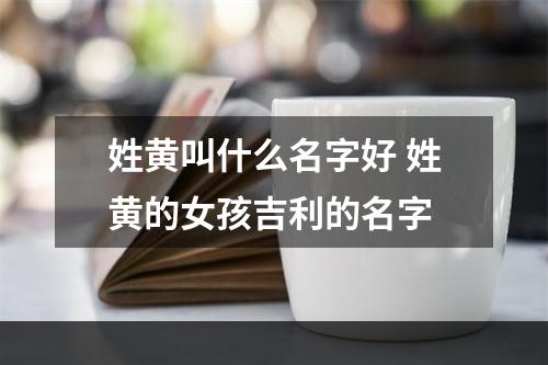 姓黄叫什么名字好 姓黄的女孩吉利的名字