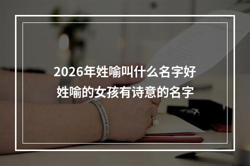 2026年姓喻叫什么名字好 姓喻的女孩有诗意的名字