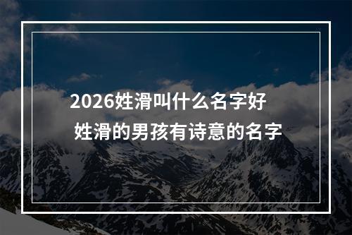 2026姓滑叫什么名字好 姓滑的男孩有诗意的名字