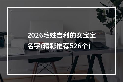 2026毛姓吉利的女宝宝名字(精彩推荐526个)