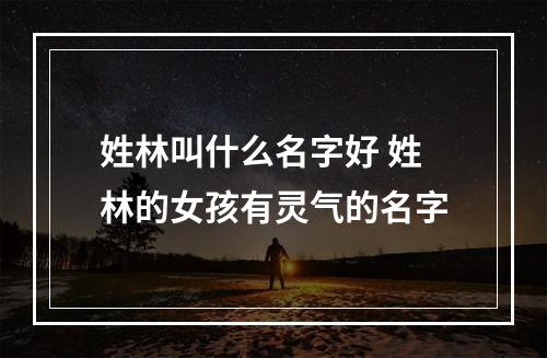 姓林叫什么名字好 姓林的女孩有灵气的名字
